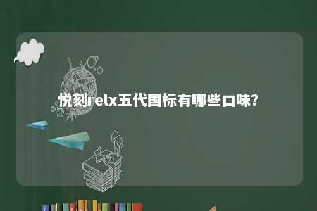 悦刻relx五代国标有哪些口味？ 